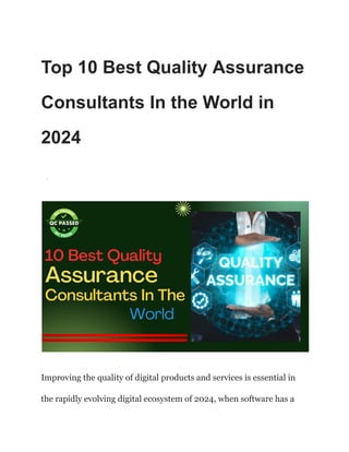 Top 10 Best Quality Assurance
Consultants In the World in
2024
·
Improving the quality of digital products and services is essential in
the rapidly evolving digital ecosystem of 2024, when software has a
 