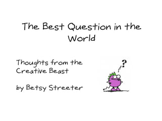 The Best Question in the
World
Thoughts from the
Creative Beast
by Betsy Streeter
 