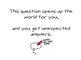 This question opens up the
world for you,
and you get unexpected
answers.
 