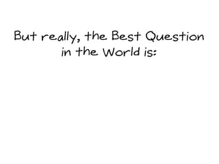 But really, the Best Question
in the World is:
 
