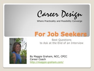 For Job Seekers
Best Questions
to Ask at the End of an Interview
Career Design
Where Practicality and Possibility Converge
By Maggie Graham, NCC, CPCC
Career Coach
http://maggie-graham.com/
 