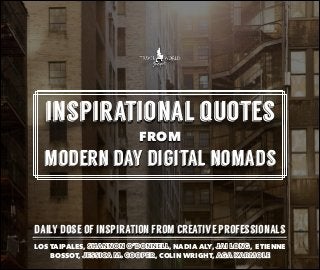 inspirational quotes
FROM
modern day digital nomads
daily dose of inspiration from creative professionals
LOS TAIPALES, SHANNON O’DONNELL, NADIA ALY, JAI LONG, ETIENNE
BOSSOT, JESSICA M. COOPER, COLIN WRIGHT, AGA KARMOLE
 
