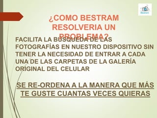 ¿COMO BESTRAM
RESOLVERIA UN
PROBLEMA?FACILITA LA BÚSQUEDA DE LAS
FOTOGRAFÍAS EN NUESTRO DISPOSITIVO SIN
TENER LA NECESIDAD DE ENTRAR A CADA
UNA DE LAS CARPETAS DE LA GALERÍA
ORIGINAL DEL CELULAR
SE RE-ORDENA A LA MANERA QUE MÁS
TE GUSTE CUANTAS VECES QUIERAS
 
