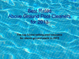 Best Rated
Above Ground Pool Cleaners
         for 2013

   The top 5 best selling pool vacuums
     for above ground pools in 2013
 