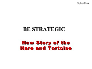 We Know Money




BE STRATEGIC

New Story of the
Hare and Tortoise
 