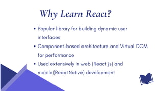 Why Learn React?
Popular library for building dynamic user
interfaces
Component-based architecture and Virtual DOM
for performance
Used extensively in web (React.js) and
mobile(ReactNative) development
 