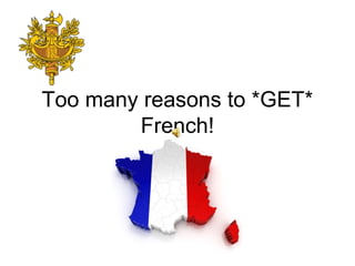 Too many reasons to *GET*
French!
 