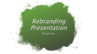 By Jack Gray
Rebranding
Presentation
 
