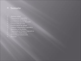 Sumario ¿Quiénes somos? Comunicación Corporativa Comunicación de Producto Comunicación para los Mercados Comunicación de Crisis Creamos líderes de opinión Construir la Reputación Corporativa   Relaciones con los Medios   Organización de Eventos Corporativos Contenidos y Publicaciones Formación en Comunicación Proyectos 