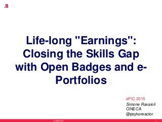 Life-long "Earnings":
Closing the Skills Gap
with Open Badges and e-
Portfolios
15/06/2015 1
Simone Ravaioli
CINECA
@psykoreactor
ePIC 2015
 