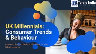 UK Millennials:
Consumer Trends
& Behaviour
Research Topics : Explore this Group for your
future research
 