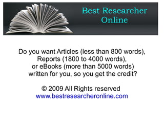 Best Researcher Online Do you want Articles (less than 800 words), Reports (1800 to 4000 words), or eBooks (more than 5000 words) written for you, so you get the credit? © 2009 All Rights reserved  www.bestresearcheronline.com 