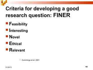 1001/28/15
Criteria for developing a good
research question: FINER
 Feasibility
 Interesting
 Novel
 Ethical
 Relevant
 Cummings et al. 2001
 