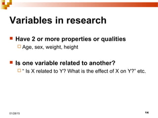 1401/28/15
Variables in research
 Have 2 or more properties or qualities
 Age, sex, weight, height
 Is one variable related to another?
 “ Is X related to Y? What is the effect of X on Y?” etc.
 