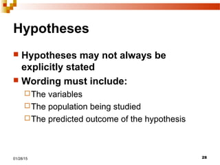 2801/28/15
Hypotheses
 Hypotheses may not always be
explicitly stated
 Wording must include:
The variables
The population being studied
The predicted outcome of the hypothesis
 