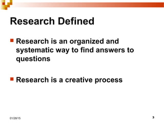 301/28/15
Research Defined
 Research is an organized and
systematic way to find answers to
questions
 Research is a creative process
 