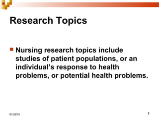 701/28/15
Research Topics
 Nursing research topics include
studies of patient populations, or an
individual’s response to health
problems, or potential health problems.
 