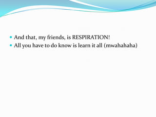  And that, my friends, is RESPIRATION!
 All you have to do know is learn it all (mwahahaha)
 