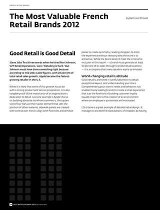 FRENCH RETAIL BRANDS




The Most Valuable French                                                                               by Bertrand Chovet


Retail Brands 2012


Good Retail is Good Detail                                    panes to create symmetry, leading shoppers to enter
                                                              the experience without realizing why the store is so
                                                              attractive. While the brand doesn’t meet the criteria for
Steve Jobs’ first three words when he hired Ron Johnson,      inclusion in this report — a brand must generate at least
SVP Retail Operations, were “Retailing is hard.” But          50 percent of its sales through branded retail locations
Johnson must have done something right because                — it is a company that many retailers aspire to emulate.
according to mid-2011 sales figures, with 20 percent of
total retail sales growth, Apple became the fastest-          World-changing retail is attitude
growing retailer in the U.S.                                  Good retail is anchored in careful attention to detail,
                                                              exceptional layout, and understanding your store.
While it is likely that some of this growth has to do         Comprehending your clients’ needs and behaviors has
with a strong product and service proposition, it is also     enabled many leading brands to create a retail experience
tangible proof of the importance of an organization’s         that is at the forefront of building customer loyalty.
dedication to detail. Just one example is Apple’s focus       Equally important is the creation of an environment
on building absolute storefront symmetry: the square          where an employee is passionate and motivated.
stone floor tiles are the master element that sets the
position of other material, sidewalk panels are created       L’Occitane is a great example of detailed retail design. It
with contraction lines to align with floor tiles and window   manages to exceed the expectations of shoppers by having




34 BEST RETAIL BRANDS 2012 by Interbrand
 
