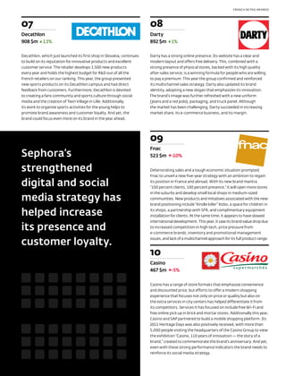 FRENCH RETAIL BRANDS




07                                                                     08
Decathlon                                                              Darty
908 $m 13%                                                             892 $m      1%

Decathlon, which just launched its first shop in Slovakia, continues   Darty has a strong online presence. Its website has a clear and
to build on its reputation for innovative products and excellent       modern layout and offers free delivery. This, combined with a
customer service. The retailer develops 3,500 new products             strong presence of physical stores, backed with its high quality
every year and holds the highest budget for R&D out of all the         after-sales service, is a winning formula for people who are willing
French retailers on our ranking. This year, the group presented        to pay a premium. This year the group confirmed and reinforced
new sports products on its Decathlon campus and had direct             its multichannel sales strategy. Darty also updated its brand
feedback from customers. Furthermore, Decathlon is devoted             identity, adopting a new slogan that emphasizes its innovation.
to creating a fans community and sports culture through social         The brand’s image was further refreshed with a new uniform
media and the creation of Twin Village in Lille. Additionally,         (jeans and a red polo), packaging, and truck panel. Although
its work to organize sports activities for the young helps to          the market has been challenging, Darty succeeded in increasing
promote brand awareness and customer loyalty. And yet, the             market share, its e-commerce business, and its margin.
brand could focus even more on its brand in the year ahead.




                                                                       09
                                                                       Fnac
Sephora’s                                                              523 $m      -10%

strengthened                                                           Deteriorating sales and a tough economic situation prompted
                                                                       Fnac to unveil a new five-year strategy with an ambition to regain

digital and social                                                     its position in France and abroad. With its new brand mantra
                                                                       “100 percent clients, 100 percent presence,” it will open more stores
                                                                       in the suburbs and develop small local shops in medium-sized
media strategy has                                                     communities. New products and initiatives associated with the new
                                                                       brand positioning include “Kindle killer” Kobo, a space for children in

helped increase                                                        its shops, a partnership with SFR, and complimentary equipment
                                                                       installation for clients. At the same time, it appears to have slowed
                                                                       international development. This year, it saw its brand value drop due
its presence and                                                       to increased competition in high tech, price pressure from
                                                                       e-commerce brands, inventory and promotional management

customer loyalty.                                                      issues, and lack of a multichannel approach for its full product range.



                                                                       10
                                                                       Casino
                                                                       467 $m       -5%

                                                                       Casino has a range of store formats that emphasize convenience
                                                                       and discounted price, but efforts to offer a modern shopping
                                                                       experience that focuses not only on price or quality but also on
                                                                       the extra services in city centers has helped differentiate it from
                                                                       its competitors. Services it has focused on include free Wi-Fi and
                                                                       free online pick up in brick and mortar stores. Additionally this year,
                                                                       Casino and SAP partnered to build a mobile shopping platform. Its
                                                                       2011 Heritage Days was also positively received, with more than
                                                                       5,000 people visiting the headquarters of the Casino Group to view
                                                                       the exhibition “Casino, 110 years of innovation — the story of a
                                                                       brand,” created to commemorate the brand's anniversary. And yet,
                                                                       even with these strong performance indicators the brand needs to
                                                                       reinforce its social media strategy.
 