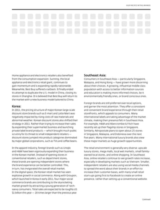 ASIA PACIFIC RETAIL BRANDS




Home appliance and electronics retailers also benefited           Southeast Asia:
from the consumption expansion. Sunning, the local                Consumers in Southeast Asia — particularly Singapore,
appliance and electronics retail giant, continues to              Malaysia, and Hong Kong — have grown more discerning
gain momentum and is expanding rapidly nationwide.                about their choices. A growing, influential middle class
Meanwhile, Best Buy suffered a setback. It finally ended          population with access to better information sources
its attempt to duplicate the U.S. model in China, closing its     and education is making more informed choices, be it
stores in Shanghai. It is believed that Best Buy will return to   environmentally friendly ones, or brand conscious ones.
the market with a new business model tailored to China.
                                                                  Foreign brands are still preferred over local options,
Korea:                                                            and garner the most attention. They offer a consistent
In 2011, the pricing structure of major Korean large-scale        and convenient brand experience through their retail
discount store brands such as E-mart and Lotte Mart was           storefronts, which appeals to consumers. Many
negatively impacted by rising costs of raw materials and          international labels are taking advantage of the market
abnormal weather. Korean discount stores also shifted their       climate, making their presence felt in Southeast Asia.
strategy in 2011. Rather than trying to increase their sales      For example, H&M and Abercrombie & Fitch have
by expanding their supermarket business and launching             recently set up their flagship stores in Singapore.
private label brand products — which brought much public          Similarly, Aéropostale plans to open about 25 stores
scrutiny for its threat to small independent retailers —          in Singapore, Malaysia, and Indonesia over the next
discount stores jumped into product categories dominated          five years. Many international luxury brands also view
by major global corporations, such as TVs and coffee beans.       these major markets as huge growth opportunities.

In the apparel industry, foreign brands such as Uniqlo            The retail environment is generally very diverse: upscale
and H&M have been vigorously expanding their business             luxury stores, mega malls, local wet markets, small family-
in the Korean market. Instead of opening stores in                owned local stores, and online shopping. In Southeast
conventional retailers, such as department stores,                Asia, online retailers continue to see growth rates increase,
these brands are opening independent stores where                 especially in developing markets such as Vietnam. Smaller,
the brand experience can be better controlled. This,              independent retailers are also using social media channels
in turn, has invigorated the overall retail market.               to spread the word about their brands in an effort to
In the digital space, the Korean retail market has seen           increase their customer bases, with many small retail
explosive growth in social commerce. Along with Groupon,          start-ups going first to Facebook to create an online
which launched in Korea in early 2011, four major social          presence, rather than setting up a conventional website.
commerce brands are contributing to the skyrocketing
market growth by attracting a young generation of tech-
savvy consumers. Total sales are expected to be roughly US
$1 billion this year — 20 times larger than the previous year.

                                                                                                                         Continued
 