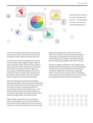 BEST RETAIL BRANDS




                                                                                            Retailers are facing competition

                                                                                            from an ever-growing number

                                                                                            of sources — from big box giants

                                                                                            to under-the-radar shops and

                                                                                            online marketplaces like Etsy.




could use the time spent waiting for trains placing        add square footage cheaply. While not new, store-
home delivery orders. A phenomenal success and a           within-store concepts are becoming more thoughtful
strategy that other retailers will certainly borrow.       and strategic, expanding the entry brand’s scale and
                                                           host brand’s pull, as in Target’s recent announcement
As locations go, what could be better than sharing         that it will begin adding Apple stores within its stores.
the same space as your shopper’s wallet? Location-
based smartphone alerts that allow retail brands to        Perhaps the biggest challenge for a more agile brand is
tempt consumers with promotions are just gaining           keeping all the brand touchpoints connected and aligned
a toe-hold in most parts of the world. Apps such           with the home store, where the entire brand offering
as Foursquare and Shopkick reward consumers for            is available. Additionally, maintaining the expected
checking into stores; shoppers who use Australia’s         level of customer service, which in today’s competitive
QuickerFeet only need to be in the vicinity of their       landscape becomes exponentially more critical in helping
favorite retailer to receive a promotional alert.          every shopper interaction lead to brand adoption.

Now that retail has the ability to be accessible to
everyone everywhere, some clever brands have worked
the reverse of the trend to their advantage. Exclusivity
can still be counted on to generate excitement,
convey status and stroke the shopper’s ego. Luxury
brands as well as makers of jeans and sneakers are
successfully creating desire by offering limited edition
goods at a single location, be it Rome or Soho.

Many of these new retail forms, such as pop-up
shops, once thought to be a passing fad related to
the current recession, have proven to be invigorating
experience concepts instead of just a way to seasonally
 