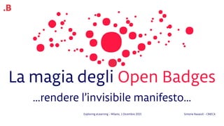 .B
Simone Ravaioli - CINECA
La magia degli Open Badges
…rendere l’invisibile manifesto…
Exploring eLearning - Milano, 1 Dicembre 2015
 