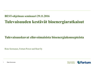 BEST-ohjelman seminaari 29.11.2016
Tulevaisuuden kestävät bioenergiaratkaisut
Tulevaisuuskuvat elinvoimaisista bioenergiakonsepteista
Risto Sormunen, Fortum Power and Heat Oy
Risto Sormunen1
 