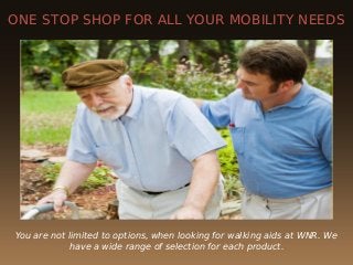 ONE STOP SHOP FOR ALL YOUR MOBILITY NEEDS
You are not limited to options, when looking for walking aids at WNR. We
have a wide range of selection for each product.
 