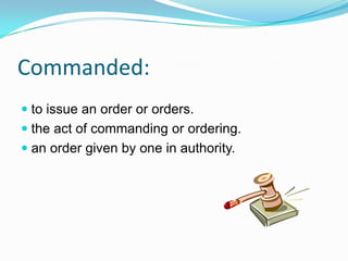 Commanded:to issue an order or orders.the act of commanding or ordering.an order given by one in authority.