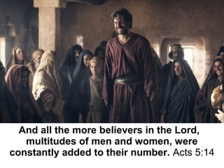 And all the more believers in the Lord,   
multitudes of men and women, were 
constantly added to their number. Acts 5:14
 