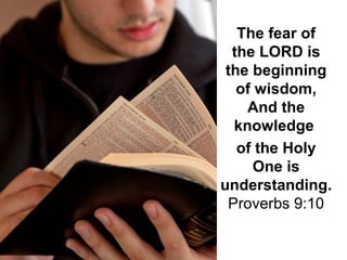 The fear of 
the LORD is 
the beginning 
of wisdom,
And the 
knowledge 
of the Holy 
One is 
understanding. 
Proverbs 9:10
 