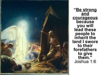 “Be strong
and
courageous
because
you will
lead these
people to
inherit the
land I swore
to their
forefathers
to give
them.”
Joshua 1:6
 