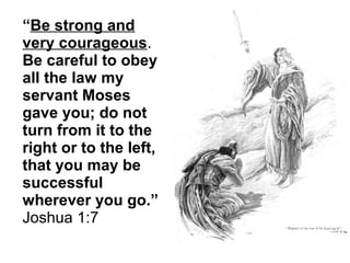 “Be strong and
very courageous.
Be careful to obey
all the law my
servant Moses
gave you; do not
turn from it to the
right or to the left,
that you may be
successful
wherever you go.”
Joshua 1:7
 