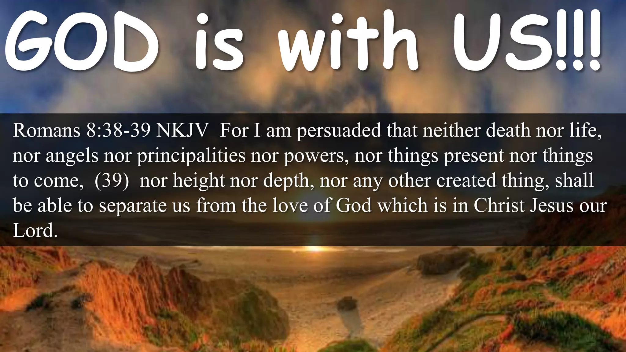 Romans 8:38-39 NKJV For I am persuaded that neither death nor life,
nor angels nor principalities nor powers, nor things present nor things
to come, (39) nor height nor depth, nor any other created thing, shall
be able to separate us from the love of God which is in Christ Jesus our
Lord.
 