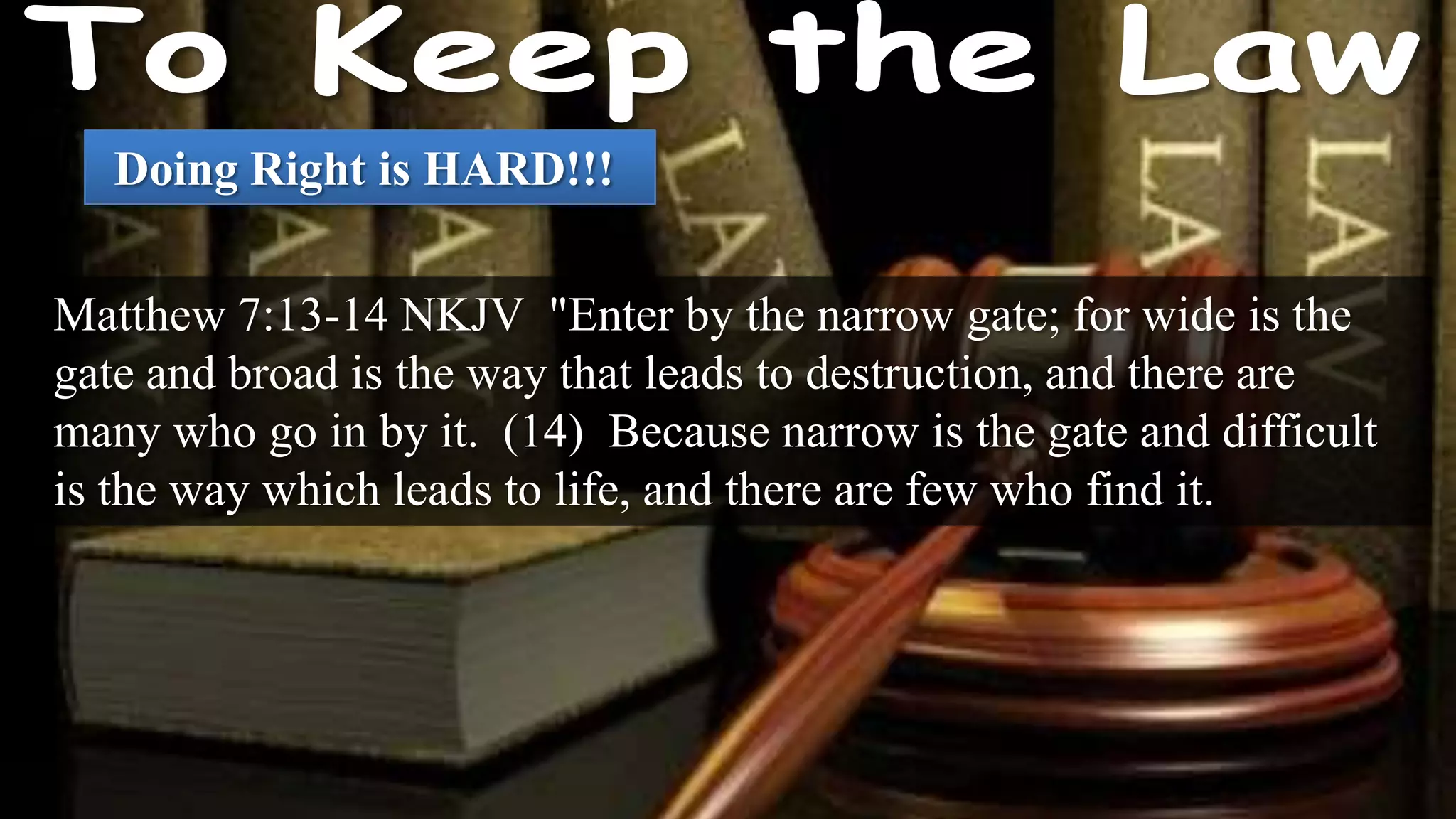 Doing Right is HARD!!!

Matthew 7:13-14 NKJV "Enter by the narrow gate; for wide is the
gate and broad is the way that leads to destruction, and there are
many who go in by it. (14) Because narrow is the gate and difficult
is the way which leads to life, and there are few who find it.
 