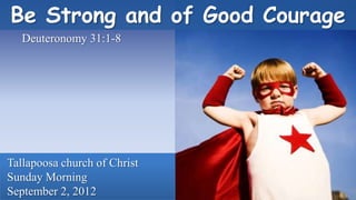 Be Strong and of Good Courage
   Deuteronomy 31:1-8




Tallapoosa church of Christ
Sunday Morning
September 2, 2012
 