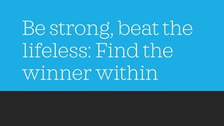 Be strong, beat the
lifeless: Find the
winner within
 