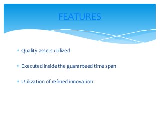  Quality assets utilized
 Executed inside the guaranteed time span
 Utilization of refined innovation
FEATURES
 