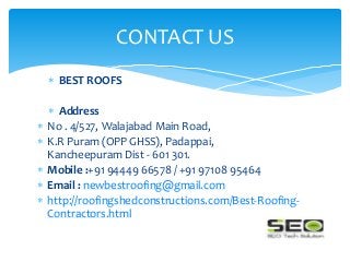  BEST ROOFS
 Address
 No . 4/527, Walajabad Main Road,
 K.R Puram (OPP GHSS), Padappai,
Kancheepuram Dist - 601 301.
 Mobile :+91 94449 66578 / +91 97108 95464
 Email : newbestroofing@gmail.com
 http://roofingshedconstructions.com/Best-Roofing-
Contractors.html
CONTACT US
 