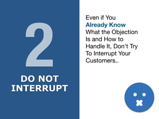 DO NOT
INTERRUPT
Even if You

Already Know
What the Objection

Is and How to

Handle It, Don't Try

To Interrupt Your

Customers..
2
 