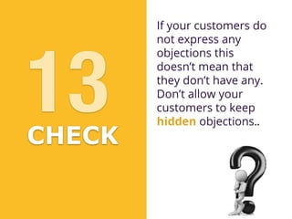 If your customers do
not express any
objections this
doesn’t mean that
they don’t have any.
Don’t allow your
customers to keep
hidden objections.
CHECK
13
CHECK
.
 