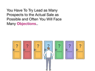 You Have To Try Lead as Many
Prospects to the Actual Sale as
Possible and Often You Will Face
Many Objections..
 