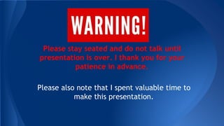 Please stay seated and do not talk until
presentation is over. I thank you for your
patience in advance.
Please also note that I spent valuable time to
make this presentation.
 