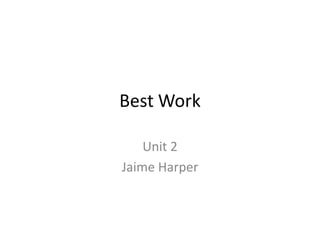 Best Work
Unit 2
Jaime Harper
 