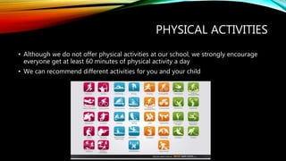 PHYSICAL ACTIVITIES
• Although we do not offer physical activities at our school, we strongly encourage
everyone get at least 60 minutes of physical activity a day
• We can recommend different activities for you and your child
 
