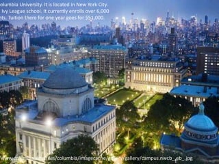 /www.columbia.edu/files/columbia/imagecache/gallery/gallery/campus.nwcb_.eb_.jpg
Columbia University. It is located in New York City.
n Ivy League school. It currently enrolls over 6,000
nts. Tuition there for one year goes for $51,000.
 