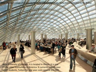 http://featuresblogs.chicagotribune.com/.a/6a00d834518cc969e20154326435b1970c-800wi
#6 is University of Chicago. It is located in Illinois. It is one
Of the older institutions in America. It currently enrolls over
5,600 students. Tuition for one year costs around $50,000.
 