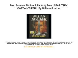 Best Science Fiction & Fantasy Free : STAR TREK:
CAPTAIN'S PERIL By William Shatner
Listen Best Science Fiction & Fantasy Free : STAR TREK: CAPTAIN'S PERIL By William Shatner for android now. you will get
thousands of best sellers and new releases Audiobooks free . Get Best Science Fiction & Fantasy Free : STAR TREK:
CAPTAIN'S PERIL By William Shatner on your phone
LINK IN PAGE 4 TO LISTEN OR DOWNLOAD BOOK
 