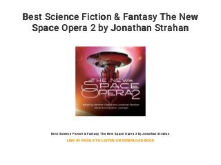 Best Science Fiction & Fantasy The New
Space Opera 2 by Jonathan Strahan
Best Science Fiction & Fantasy The New Space Opera 2 by Jonathan Strahan
LINK IN PAGE 4 TO LISTEN OR DOWNLOAD BOOK
 